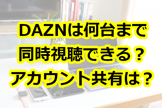 Daznは何台まで同時視聴できる 登録台数は 家族共有など徹底調査 レディ ベースボール