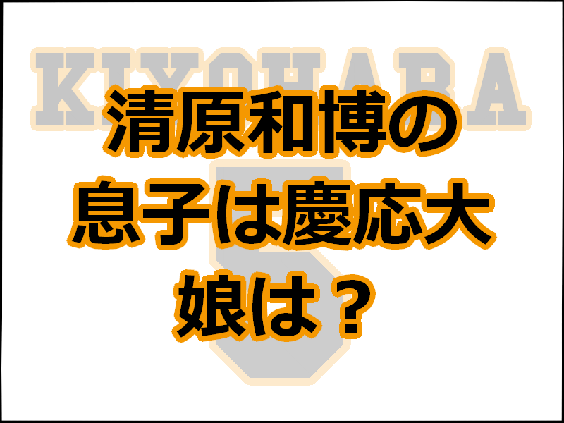 清原和博の息子は慶応大学野球部 娘は清原果耶 レディ ベースボール